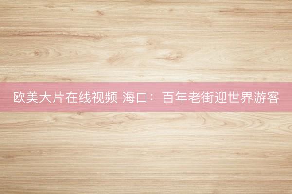 欧美大片在线视频 海口：百年老街迎世界游客