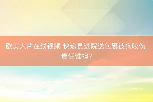 欧美大片在线视频 快递员进院送包裹被狗咬伤，责任谁担？