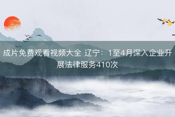成片免费观看视频大全 辽宁：1至4月深入企业开展法律服务410次