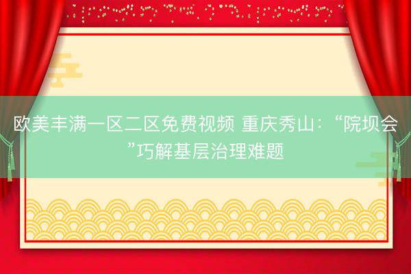 欧美丰满一区二区免费视频 重庆秀山：“院坝会”巧解基层治理难题