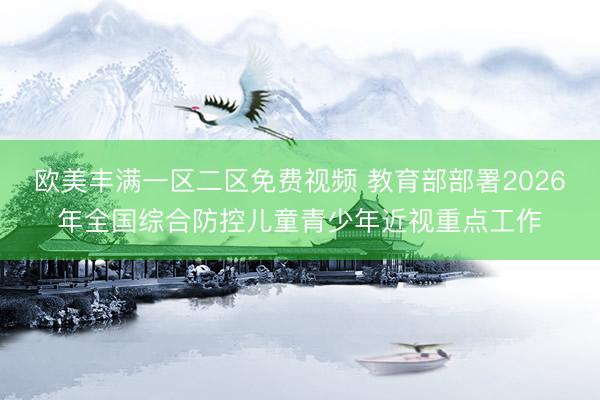 欧美丰满一区二区免费视频 教育部部署2026年全国综合防控儿童青少年近视重点工作