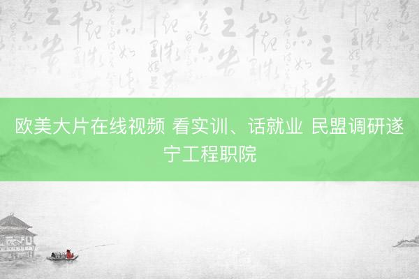 欧美大片在线视频 看实训、话就业 民盟调研遂宁工程职院