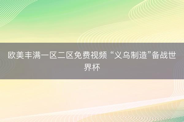 欧美丰满一区二区免费视频 “义乌制造”备战世界杯