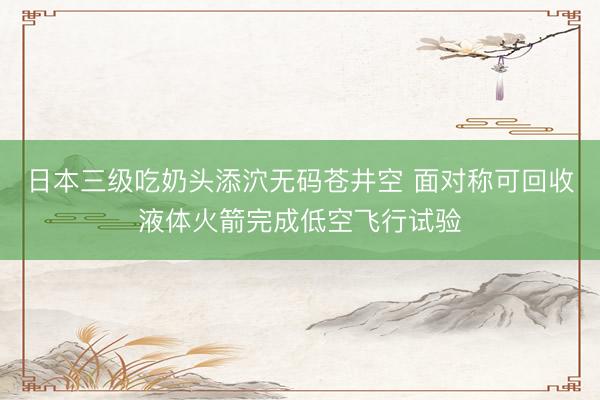 日本三级吃奶头添泬无码苍井空 面对称可回收液体火箭完成低空飞行试验