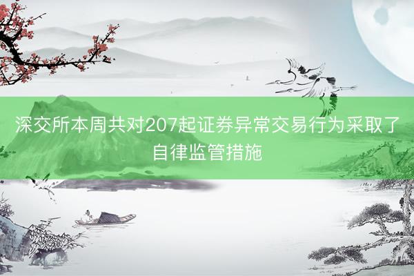 深交所本周共对207起证券异常交易行为采取了自律监管措施