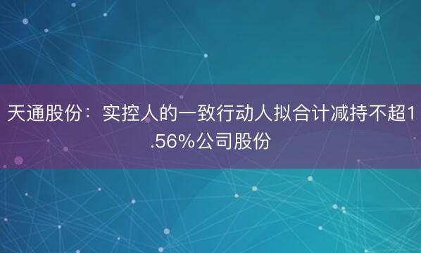天通股份：实控人的一致行动人拟合计减持不超1.56%公司股份