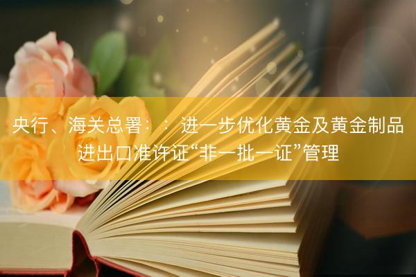 央行、海关总署：：进一步优化黄金及黄金制品进出口准许证“非一批一证”管理