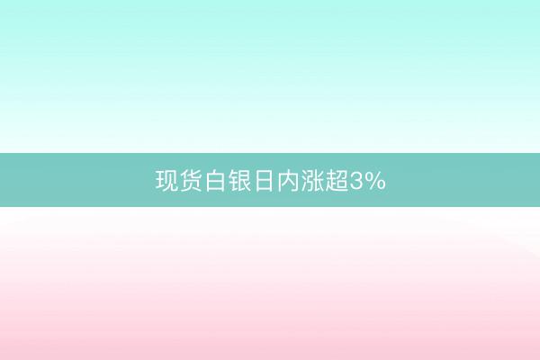 现货白银日内涨超3%