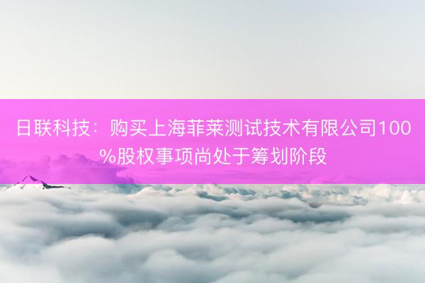 日联科技：购买上海菲莱测试技术有限公司100%股权事项尚处于筹划阶段