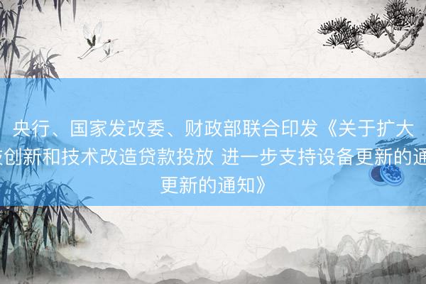 央行、国家发改委、财政部联合印发《关于扩大科技创新和技术改造贷款投放 进一步支持设备更新的通知》