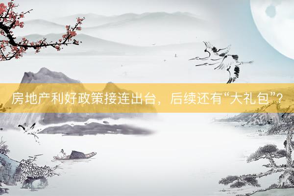 房地产利好政策接连出台，后续还有“大礼包”？