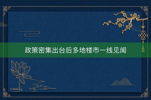政策密集出台后多地楼市一线见闻