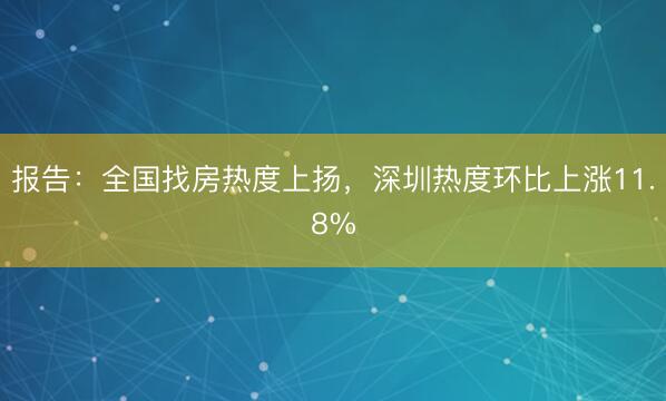 报告:全国找房热度上扬,深圳热度环比上涨11.8%