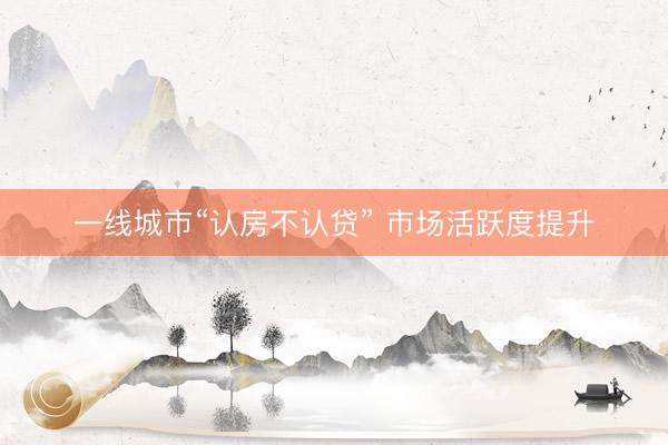 一线城市“认房不认贷” 市场活跃度提升