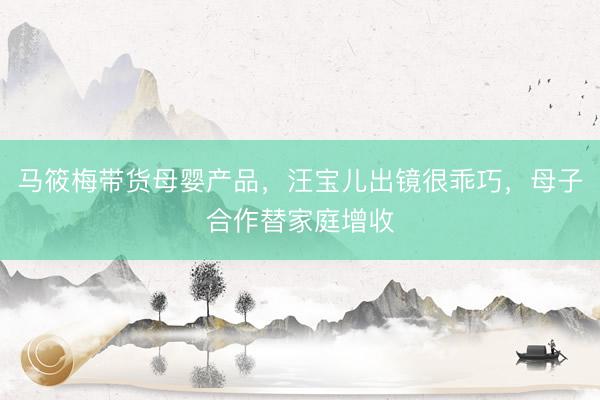 马筱梅带货母婴产品，汪宝儿出镜很乖巧，母子合作替家庭增收