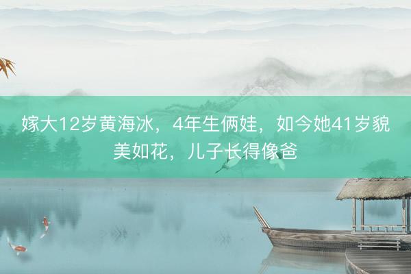 嫁大12岁黄海冰，4年生俩娃，如今她41岁貌美如花，儿子长得像爸