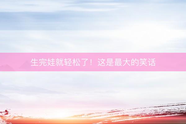 生完娃就轻松了！这是最大的笑话