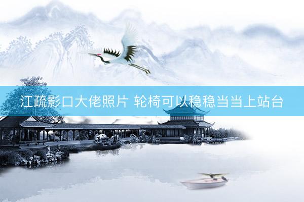 江疏影口大佬照片 轮椅可以稳稳当当上站台