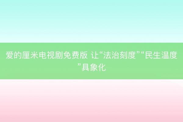 爱的厘米电视剧免费版 让“法治刻度”“民生温度”具象化