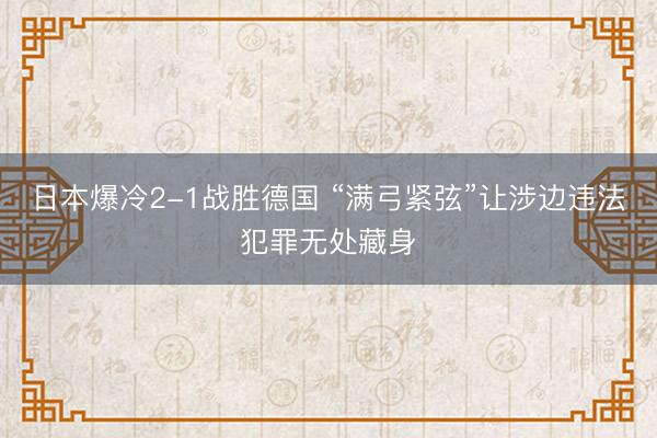日本爆冷2-1战胜德国 “满弓紧弦”让涉边违法犯罪无处藏身