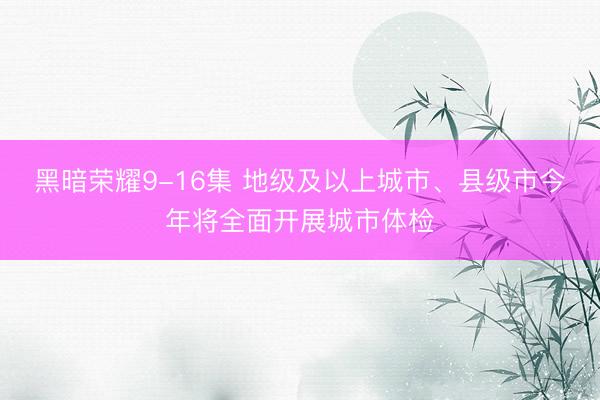 黑暗荣耀9-16集 地级及以上城市、县级市今年将全面开展城市体检