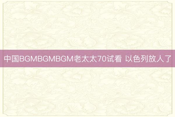 中国BGMBGMBGM老太太70试看 以色列放人了