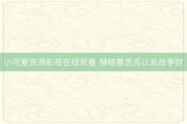 小可爱资源影视在线观看 赫格塞思否认发战争财