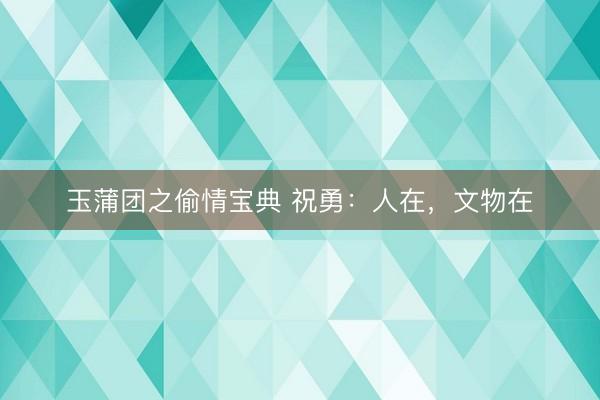 玉蒲团之偷情宝典 祝勇：人在，文物在