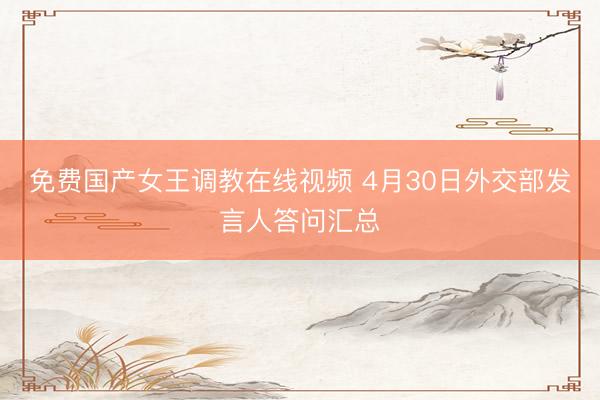 免费国产女王调教在线视频 4月30日外交部发言人答问汇总