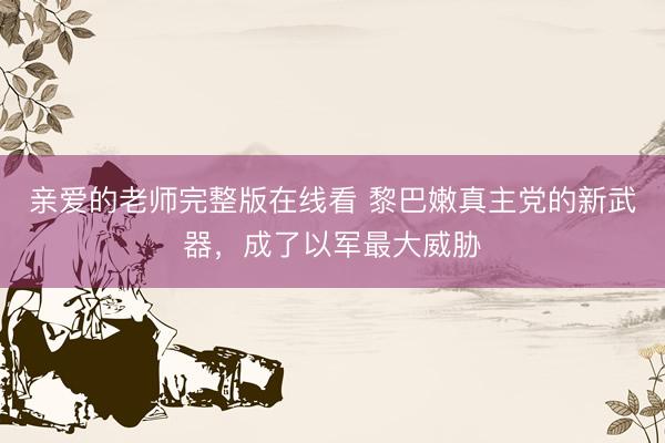 亲爱的老师完整版在线看 黎巴嫩真主党的新武器，成了以军最大威胁