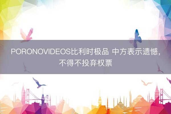 PORONOVIDEOS比利时极品 中方表示遗憾，不得不投弃权票