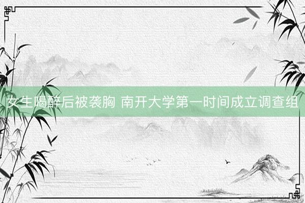 女生喝醉后被袭胸 南开大学第一时间成立调查组