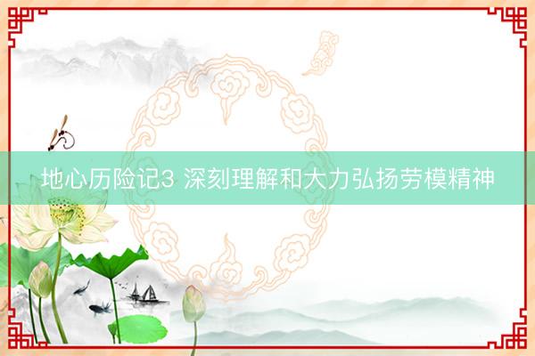 地心历险记3 深刻理解和大力弘扬劳模精神
