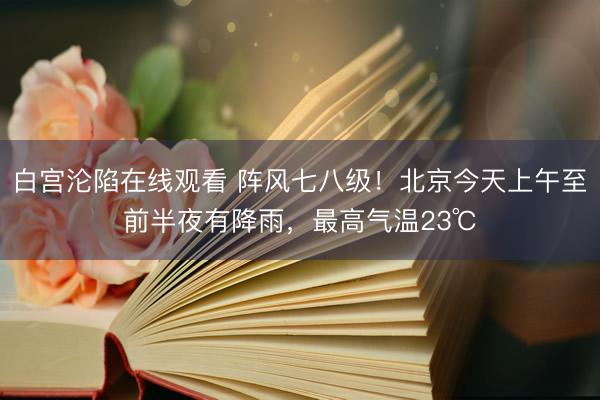 白宫沦陷在线观看 阵风七八级!北京今天上午至前半夜有降雨,最高气温23℃