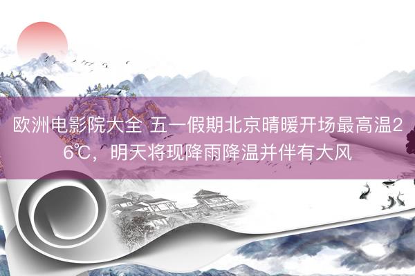 欧洲电影院大全 五一假期北京晴暖开场最高温26℃，明天将现降雨降温并伴有大风