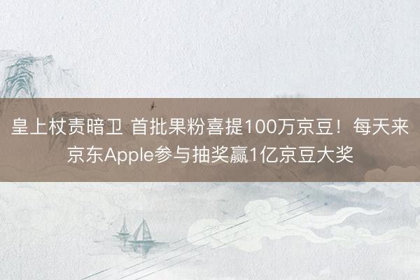 皇上杖责暗卫 首批果粉喜提100万京豆！每天来京东Apple参与抽奖赢1亿京豆大奖