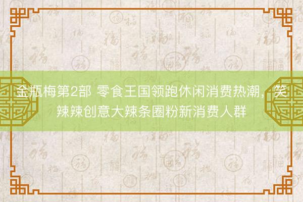 金瓶梅第2部 零食王国领跑休闲消费热潮，笑辣辣创意大辣条圈粉新消费人群