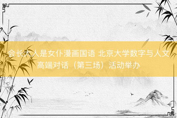 会长大人是女仆漫画国语 北京大学数字与人文高端对话（第三场）活动举办