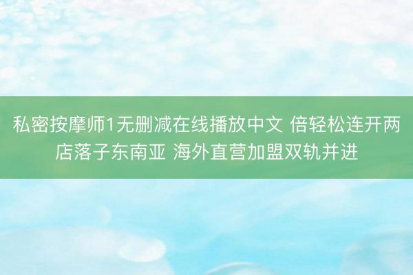私密按摩师1无删减在线播放中文 倍轻松连开两店落子东南亚 海外直营加盟双轨并进