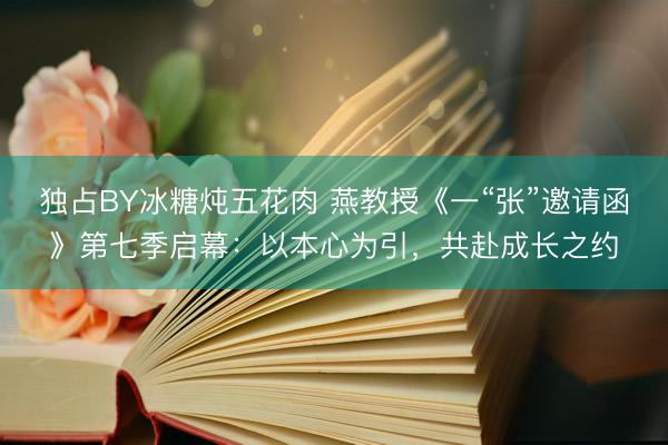 独占BY冰糖炖五花肉 燕教授《一“张”邀请函》第七季启幕：以本心为引，共赴成长之约