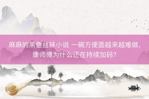 麻麻的黑色丝袜小说 一碗方便面越来越难做，康师傅为什么还在持续加码？