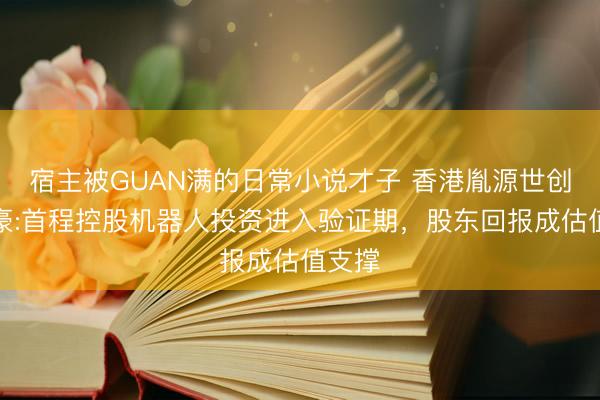 宿主被GUAN满的日常小说才子 香港胤源世创黄伟豪:首程控股机器人投资进入验证期，<a href=