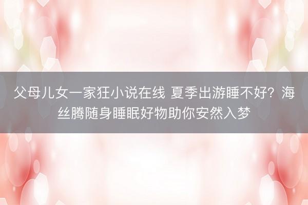 父母儿女一家狂小说在线 夏季出游睡不好？海丝腾随身睡眠好物助你安然入梦