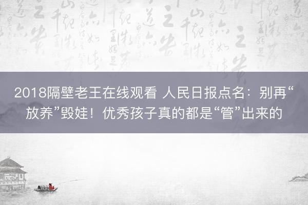 2018隔壁老王在线观看 人民日报点名：别再“放养”毁娃！优秀孩子真的都是“管”出来的