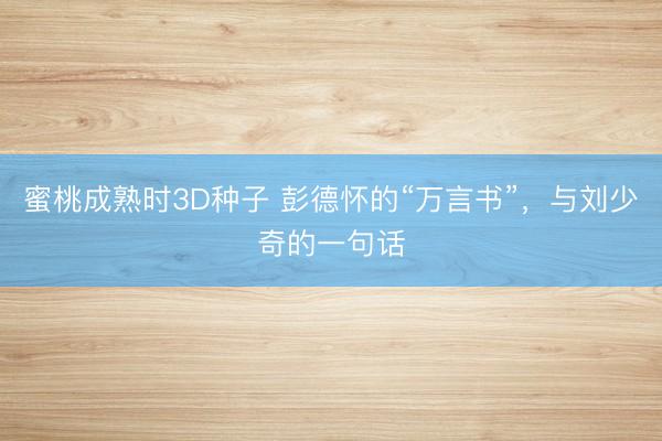蜜桃成熟时3D种子 彭德怀的“万言书”，与刘少奇的一句话