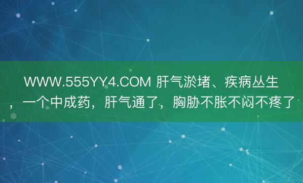 WWW.555YY4.COM 肝气淤堵、疾病丛生，一个中成药，肝气通了，胸胁不胀不闷不疼了