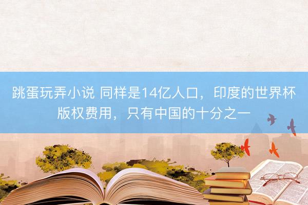 跳蛋玩弄小说 同样是14亿人口，印度的世界杯版权费用，只有中国的十分之一