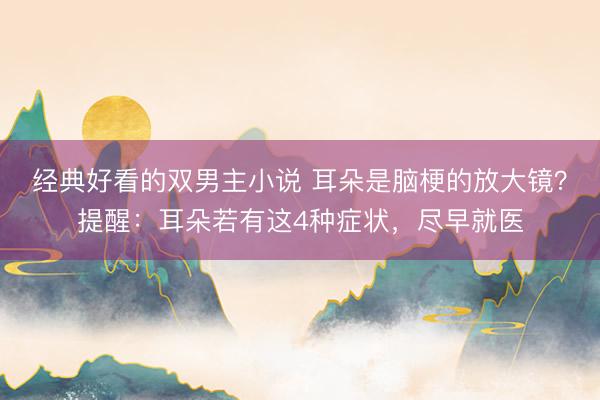 经典好看的双男主小说 耳朵是脑梗的放大镜？提醒：耳朵若有这4种症状，尽早就医