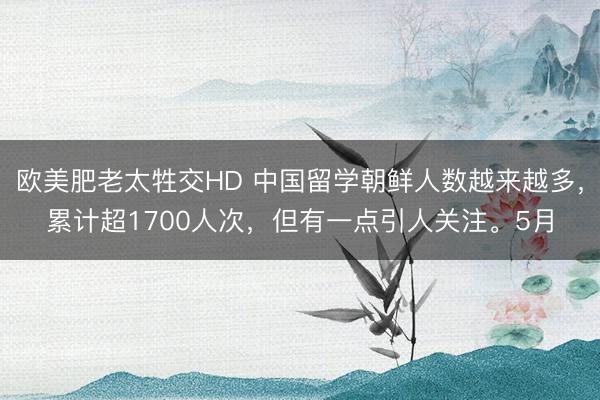 欧美肥老太牲交HD 中国留学朝鲜人数越来越多，累计超1700人次，但有一点引人关注。5月