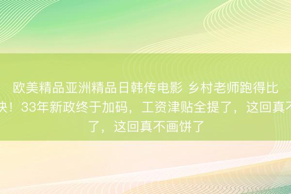 欧美精品亚洲精品日韩传电影 乡村老师跑得比兔子还快！33年新政终于加码，工资津贴全提了，这回真不画饼了